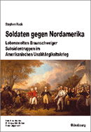 Soldaten Gegen Nordamerika: Lebenswelten Braunschweiger Subsidientruppen Im Amerikanischen Unabh?ngigkeitskrieg