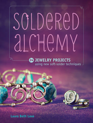 Soldered Alchemy: 24 Jewelry Projects Using New Soft-Solder Techniques - Love, Laura Beth