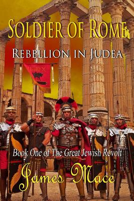 Soldier of Rome: Rebellion in Judea: Book One of The Great Jewish Revolt - Mace, James