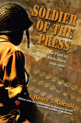 Soldier of the Press: Covering the Front in Europe and North Africa, 1936-1943 - Gorrell, Henry T, and Gorrell, Kenneth (Editor), and McManus, John C (Foreword by)