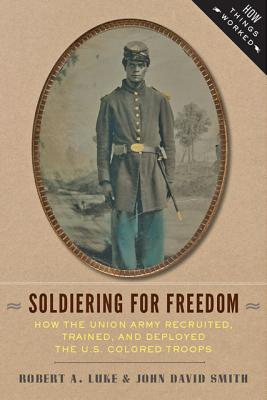 Soldiering for Freedom: How the Union Army Recruited, Trained, and Deployed the U.S. Colored Troops - Luke, Bob, and Smith, John David