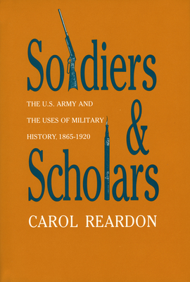 Soldiers and Scholars: The U.S. Army and the Uses of Military History, 1865-1920 - Reardon, Carol