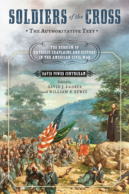 Soldiers of the Cross, the Authoritative Text: The Heroism of Catholic Chaplains and Sisters in the American Civil War - Conyngham, David Power, and Endres, David J (Editor), and Kurtz, William B (Editor)