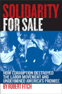Solidarity for Sale: How Corruption Destroyed the Labor Movement and Undermined America's Promise