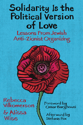 Solidarity Is the Political Version of Love: Lessons from Jewish Anti-Zionist Organizing - Vilkomerson, Rebecca, and Wise, Alissa, and Barghouti, Omar (Foreword by)