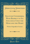 Solitude Considered, with Respect to Its Influence Upon the Mind and the Heart: Written Originally in German (Classic Reprint)