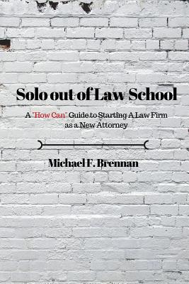 Solo Out of Law School: A "How Can" Guide to Starting a Law Firm as a New Attorney - Brennan, Michael F