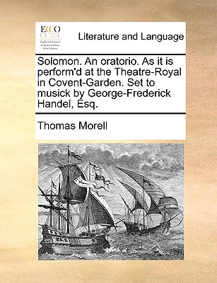 Solomon. an Oratorio. as It Is Perform'd at the Theatre-Royal in Covent-Garden. Set to Musick by George-Frederick Handel, Esq. - Morell, Thomas