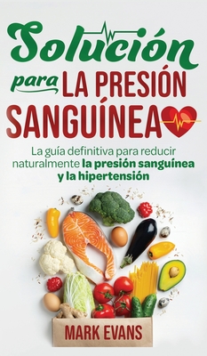 Soluci?n Para La Presi?n Sangu?nea: La Gu?a Definitiva Para Reducir Naturalmente La Presi?n Sangu?nea Y La Hipertensi?n (Spanish Edition) - Evans, Mark