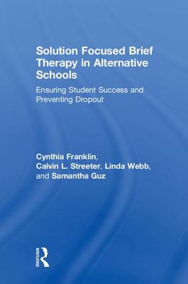 Solution Focused Brief Therapy in Alternative Schools: Ensuring Student Success and Preventing Dropout - Franklin, Cynthia, and Streeter, Calvin L., and Webb, Linda