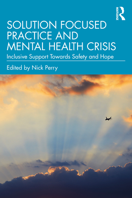 Solution Focused Practice and Mental Health Crisis: Inclusive Support Towards Safety and Hope - Perry, Nick (Editor)