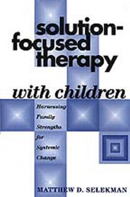 Solution-Focused Therapy with Children: Harnessing Family Strengths for Systemic Change - Selekman, Matthew D, MSW