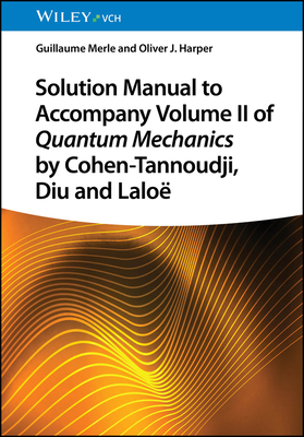 Solution Manual to Accompany Volume II of Quantum Mechanics by Cohen-Tannoudji, Diu and Lalo - Merle, Guillaume, and Harper, Oliver J.