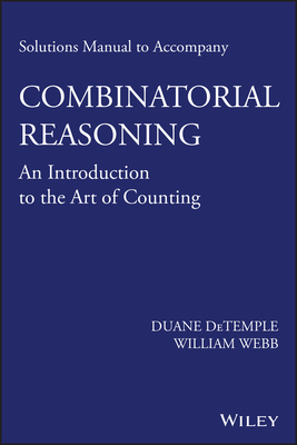 Solutions Manual to Accompany Combinatorial Reasoning: An Introduction to the Art of Counting - DeTemple, Duane, and Webb, William