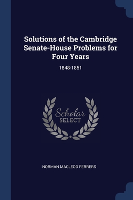 Solutions of the Cambridge Senate-House Problems for Four Years: 1848-1851 - Ferrers, Norman MacLeod