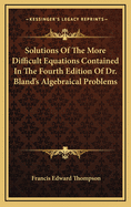 Solutions of the More Difficult Equations Contained in the Fourth Edition of Dr. Bland's Algebraical Problems