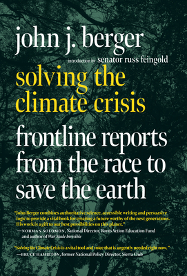 Solving the Climate Crisis: Frontline Reports from the Race to Save the Earth - Berger, John J, and Feingold, Russ, Senator (Introduction by)