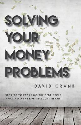 Solving Your Money Problems: Secrets to Escaping the Debt Cycle and Living the Life of Your Dreams - Crank, David