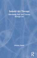 Somatic Art Therapy: Alleviating Pain and Trauma Through Art