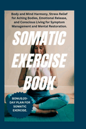 Somatic Exercise Book: Body and Mind Harmony, Stress Relief for Aching Bodies, Emotional Release, and Conscious Living for Symptom Management and Mental Restoration.