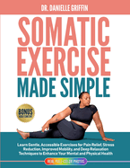 Somatic Exercise Made Simple: Learn Gentle, Accessible Exercises for Pain Relief, Stress Reduction, Improved Mobility, and Deep Relaxation Techniques to nhance Your Mental and Physical Health: Learn Gentle, Accessible Exercises for Pain Relief, Stress...