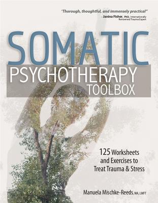 Somatic Psychotherapy Toolbox: 125 Worksheets and Exercises to Treat Trauma & Stress - Mischke-Reeds, Manuela