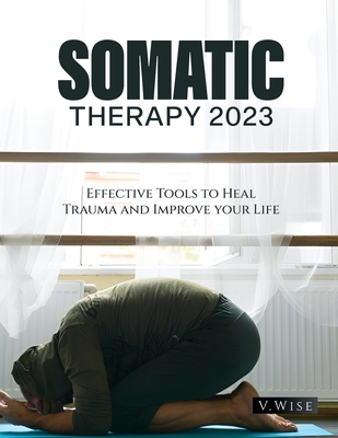 Somatic Therapy 2023: Effective Tools to Heal Trauma and Improve your Life - V Wise