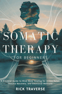 Somatic Therapy for Beginners: A Practical Guide to Mind-Body Healing for Stress Relief, Trauma Recovery, and Emotional Wellness