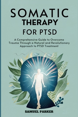 Somatic Therapy for PTSD: A Comprehensive Guide to Overcome Trauma Through a Natural and Revolutionary Approach to PTSD Treatment - Parker, Samuel