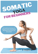 Somatic Yoga for Beginners: Self-Soothing Techniques for Healing Trauma, Enhancing the Mind-Body Connection, and Stress Relief