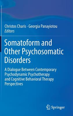 Somatoform and Other Psychosomatic Disorders: A Dialogue Between Contemporary Psychodynamic Psychotherapy and Cognitive Behavioral Therapy Perspectives - Charis, Christos (Editor), and Panayiotou, Georgia (Editor)