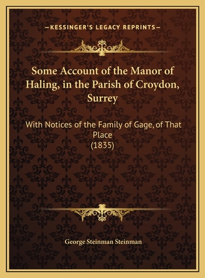 Some Account of the Manor of Haling, in the Parish of Croydon, Surrey: With Notices of the Family of Gage, of That Place - Steinman, George Steinman