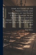 Some Account of the Persecutions and Sufferings of the People Called Quakers, in the Seventeenth Century, Exemplified in the Memoirs of the Life of John Roberts. 1665