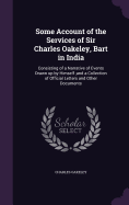 Some Account of the Services of Sir Charles Oakeley, Bart in India: Consisting of a Narrative of Events Drawn up by Himself;and a Collection of Official Letters and Other Documents