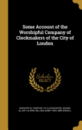 Some Account of the Worshipful Company of Clockmakers of the City of London