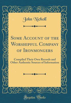 Some Account of the Worshipful Company of Ironmongers: Compiled Their Own Records and Other Authentic Sources of Information (Classic Reprint) - Nicholl, John