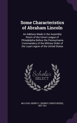 Some Characteristics of Abraham Lincoln: An Address Made in the Assembly Room of the Union League of Philadelphia Before the Pennsylvania Commandery of the Military Order of the Loyal Legion of the United States - McCook, Henry C (Henry Christopher) 18 (Creator)