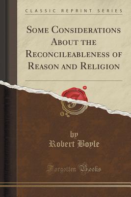 Some Considerations about the Reconcileableness of Reason and Religion (Classic Reprint) - Boyle, Robert