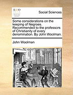 Some Considerations on the Keeping of Negroes. Recommended to the Professors of Christianity of Every Denomination. By John Woolman
