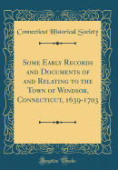 Some Early Records and Documents of and Relating to the Town of Windsor, Connecticut, 1639-1703 (Classic Reprint)