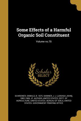 Some Effects of a Harmful Organic Soil Constituent; Volume no.70 - Schreiner, Oswald B 1875 (Creator), and Skinner, J J (Joshua John) 1882-1969 (Creator), and United States Dept of Agriculture...