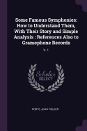 Some Famous Symphonies: How to Understand Them, With Their Story and Simple Analysis: References Also to Gramophone Records: V. 1