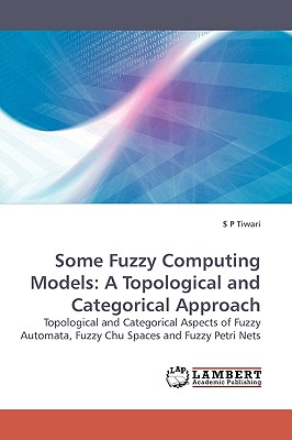 Some Fuzzy Computing Models: A Topological and Categorical Approach - Tiwari, S P