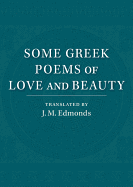 Some Greek Poems of Love and Beauty: Being a Selection from the Little Things of Greek Poetry Made and Translated into English