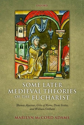 Some Later Medieval Theories of the Eucharist: Thomas Aquinas, Gilles of Rome, Duns Scotus, and William Ockham - Adams, Marilyn McCord