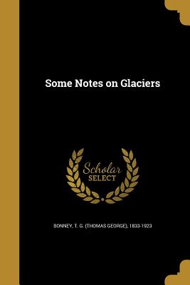 Some Notes on Glaciers - Bonney, T G (Thomas George) 1833-1923 (Creator)