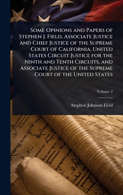 Some Opinions and Papers of Stephen J. Field, Associate Justice and Chief Justice of the Supreme Court of California, United States Circuit Justice for the Ninth and Tenth Circuits, and Associate Justice of the Supreme Court of the United States - Field, Stephen Johnson