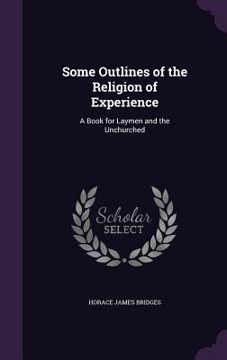 Some Outlines of the Religion of Experience: A Book for Laymen and the Unchurched - Bridges, Horace James