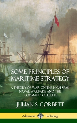 Some Principles of Maritime Strategy: A Theory of War on the High Seas; Naval Warfare and the Command of Fleets (Hardcover) - Corbett, Julian S