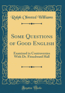 Some Questions of Good English: Examined in Controversies with Dr. Fitzedward Hall (Classic Reprint)